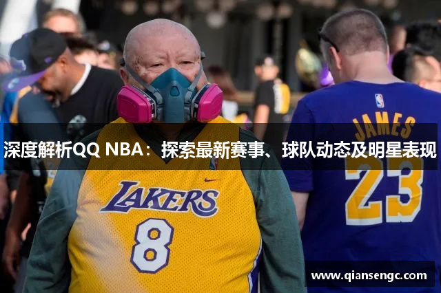 深度解析QQ NBA：探索最新賽事、球隊(duì)動(dòng)態(tài)及明星表現(xiàn)